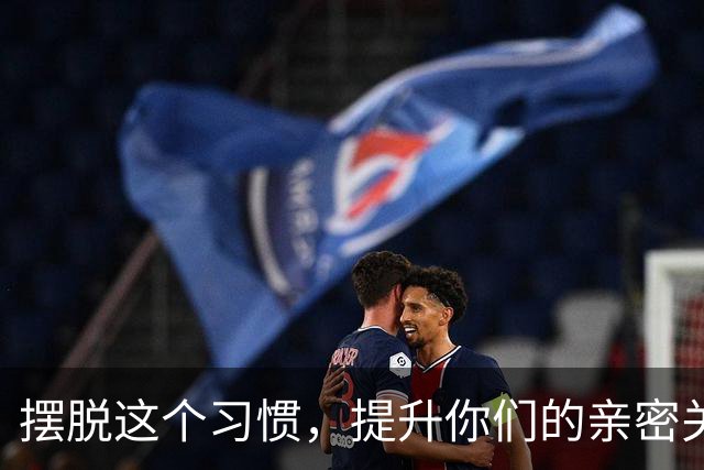 摆脱这个习惯，提升你们的亲密关系质量